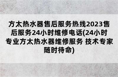 方太热水器售后服务热线2023售后服务24小时维修电话(24小时专业方太热水器维修服务 技术专家随时待命)